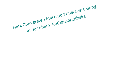 Neu: Zum ersten Mal eine Kunstausstellung in der ehem. Rathausapotheke